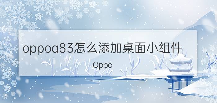 oppoa83怎么添加桌面小组件 Oppo a83手机照相九宫格怎么弄？